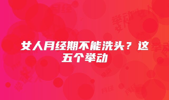 女人月经期不能洗头？这五个举动