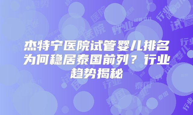 杰特宁医院试管婴儿排名为何稳居泰国前列？行业趋势揭秘