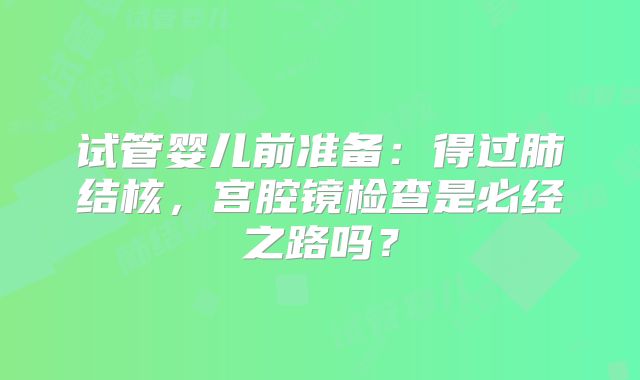 试管婴儿前准备:得过肺结核,宫腔镜检查是必经之路吗?