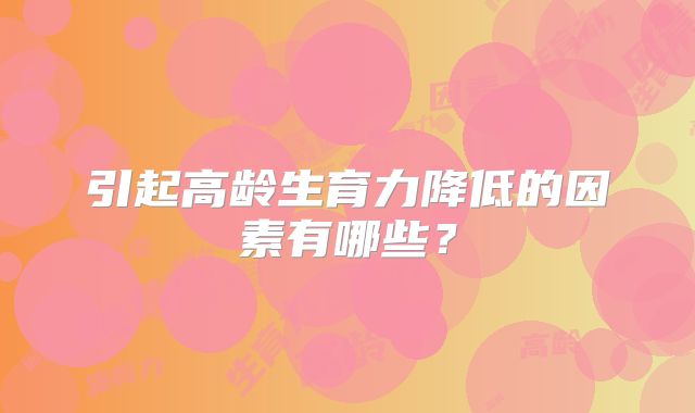 引起高龄生育力降低的因素有哪些?