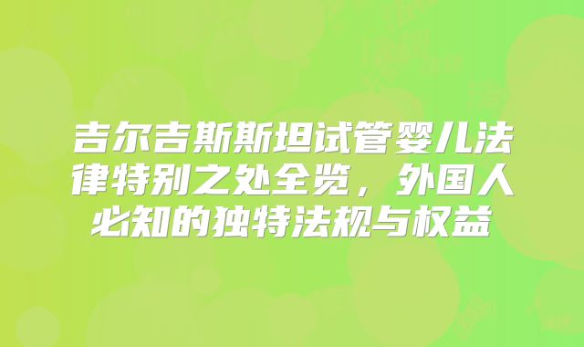 吉尔吉斯斯坦试管婴儿法律特别之处全览，外国人必知的独特法规与权益