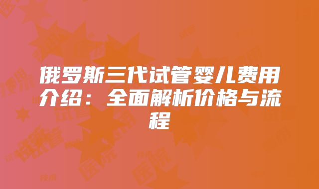俄罗斯三代试管婴儿费用介绍：全面解析价格与流程