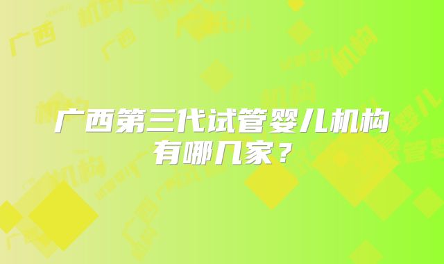 广西第三代试管婴儿机构有哪几家？