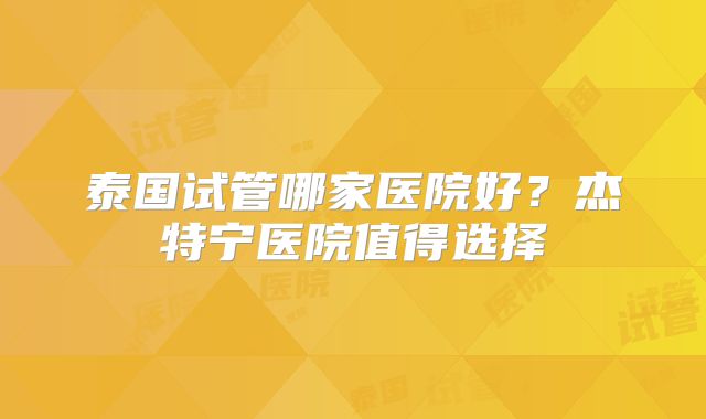 泰国试管哪家医院好？杰特宁医院值得选择