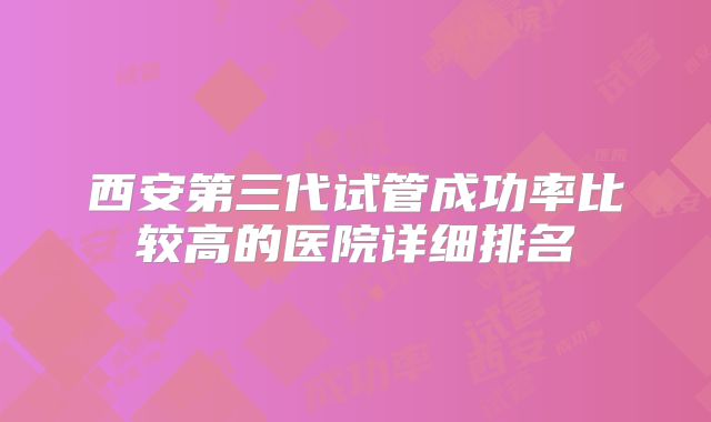 西安第三代试管成功率比较高的医院详细排名
