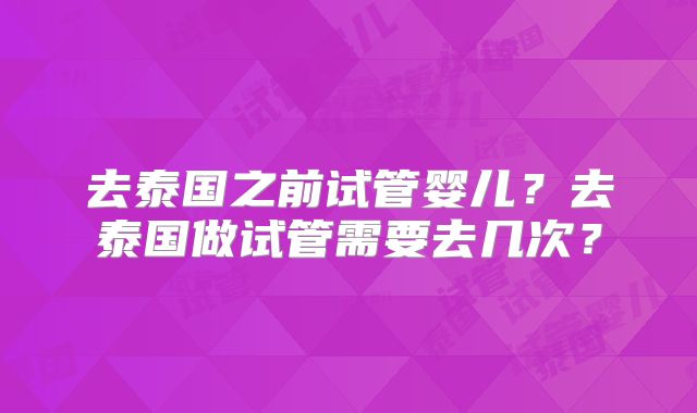 去泰国之前试管婴儿?去泰国做试管需要去几次?