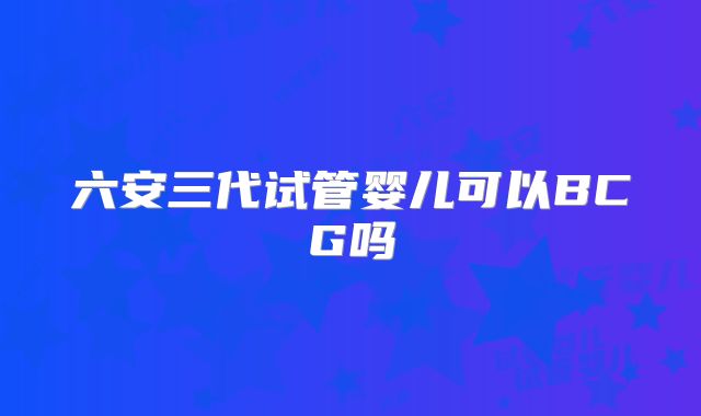 六安三代试管婴儿可以BCG吗