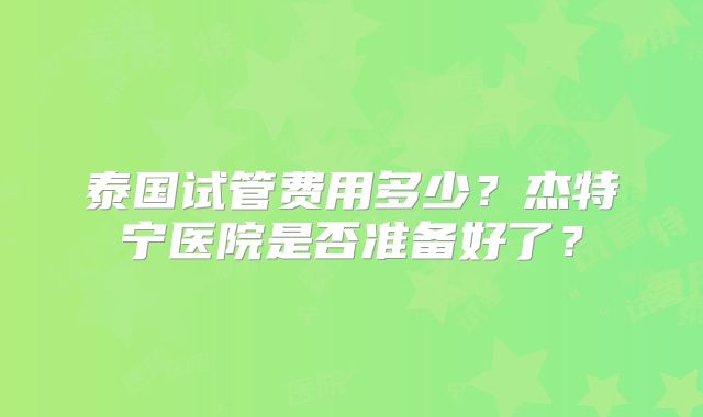 泰国试管费用多少？杰特宁医院是否准备好了？