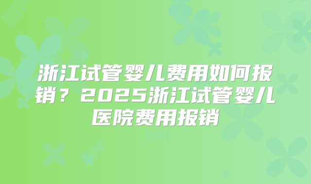 浙江试管婴儿费用如何报销？2025浙江试管婴儿医院费用报销