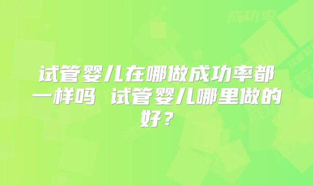 试管婴儿在哪做成功率都一样吗 试管婴儿哪里做的好？