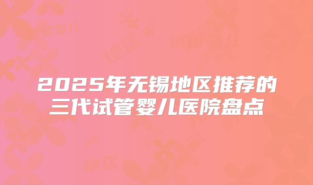 2025年无锡地区推荐的三代试管婴儿医院盘点