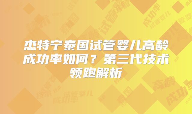 杰特宁泰国试管婴儿高龄成功率如何?第三代技术领跑解析
