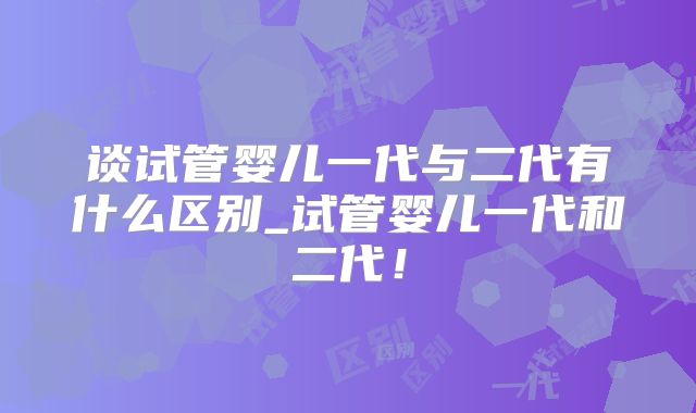 谈试管婴儿一代与二代有什么区别_试管婴儿一代和二代!