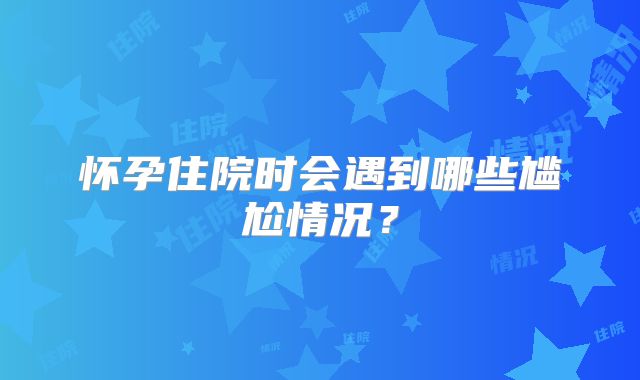 怀孕住院时会遇到哪些尴尬情况?