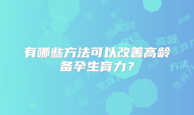有哪些方法可以改善高龄备孕生育力？
