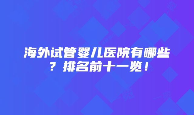 海外试管婴儿医院有哪些?排名前十一览!