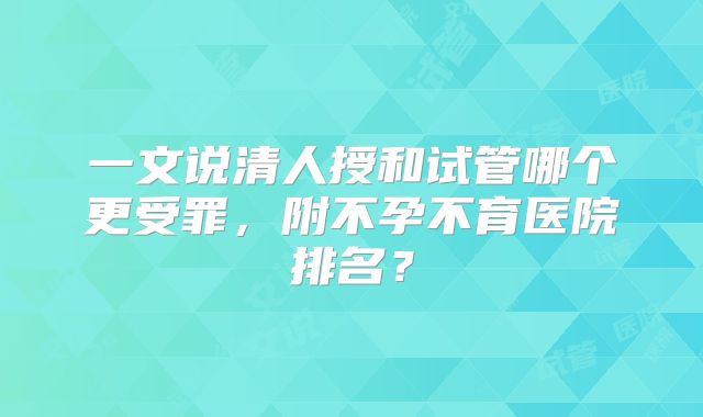 一文说清人授和试管哪个更受罪，附不孕不育医院排名？