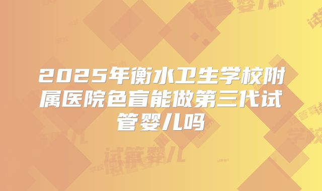 2025年衡水卫生学校附属医院色盲能做第三代试管婴儿吗