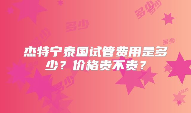 杰特宁泰国试管费用是多少?价格贵不贵?