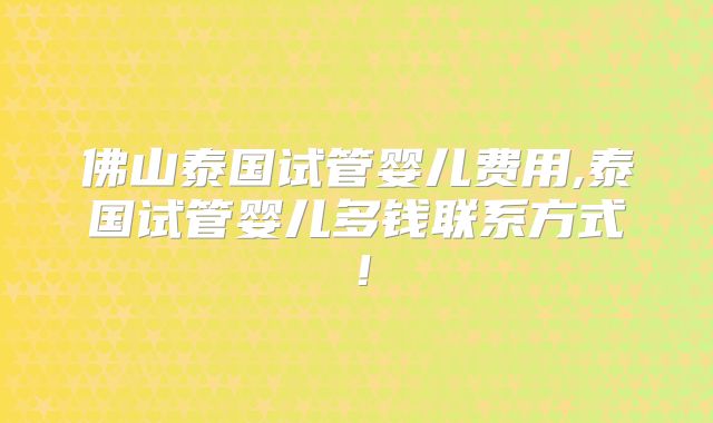 佛山泰国试管婴儿费用,泰国试管婴儿多钱联系方式!