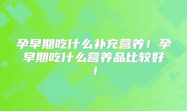 孕早期吃什么补充营养!孕早期吃什么营养品比较好!