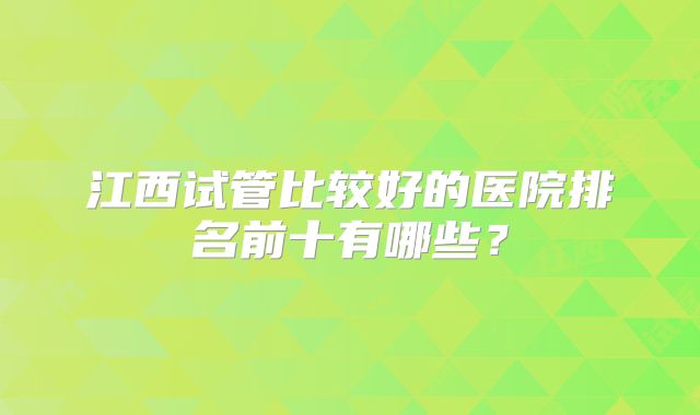 江西试管比较好的医院排名前十有哪些？
