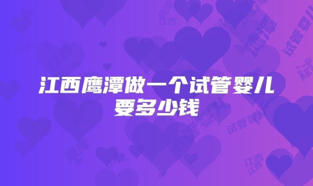 江西鹰潭做一个试管婴儿要多少钱