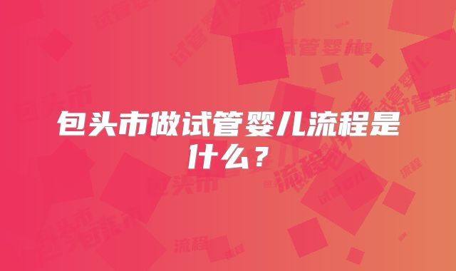 包头市做试管婴儿流程是什么？