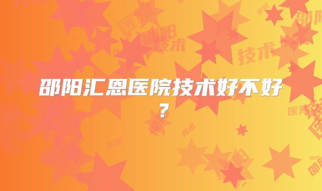 邵阳汇恩医院技术好不好?