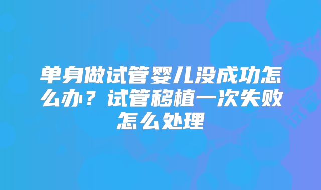 单身做试管婴儿没成功怎么办?试管移植一次失败怎么处理