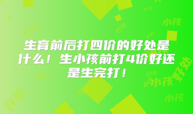 生育前后打四价的好处是什么！生小孩前打4价好还是生完打！
