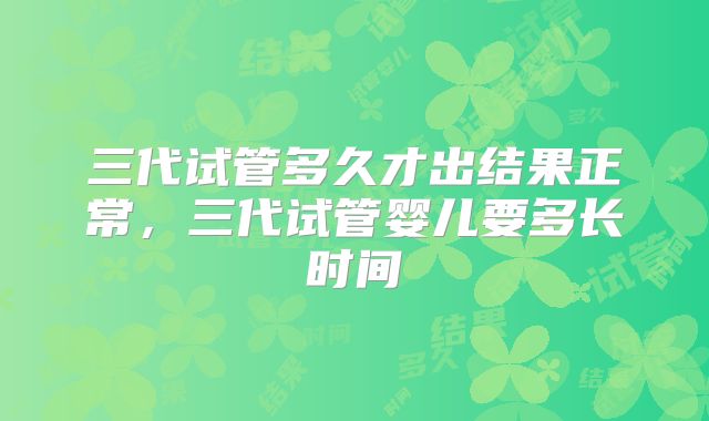 三代试管多久才出结果正常，三代试管婴儿要多长时间