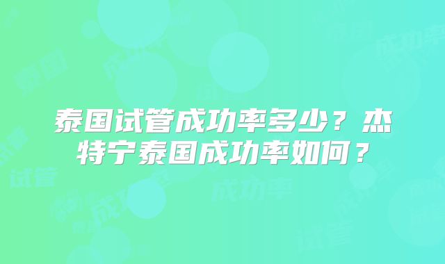 泰国试管成功率多少？杰特宁泰国成功率如何？