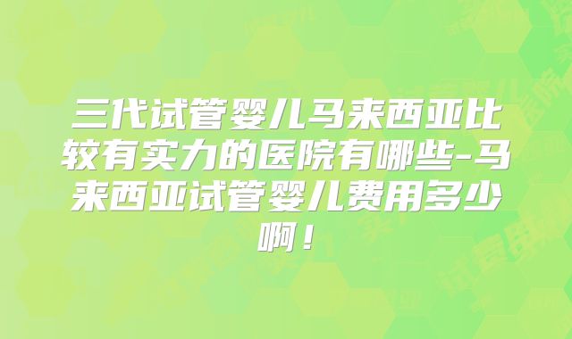三代试管婴儿马来西亚比较有实力的医院有哪些-马来西亚试管婴儿费用多少啊！