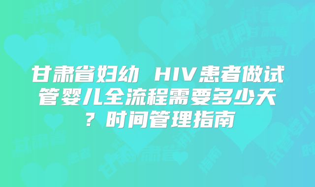 甘肃省妇幼 HIV患者做试管婴儿全流程需要多少天？时间管理指南