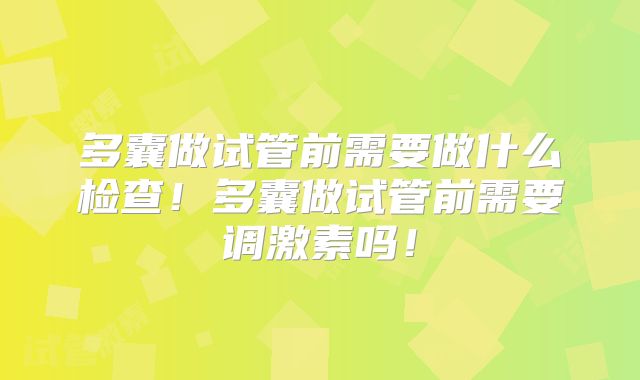 多囊做试管前需要做什么检查！多囊做试管前需要调激素吗！