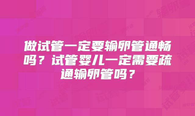 做试管一定要输卵管通畅吗？试管婴儿一定需要疏通输卵管吗？