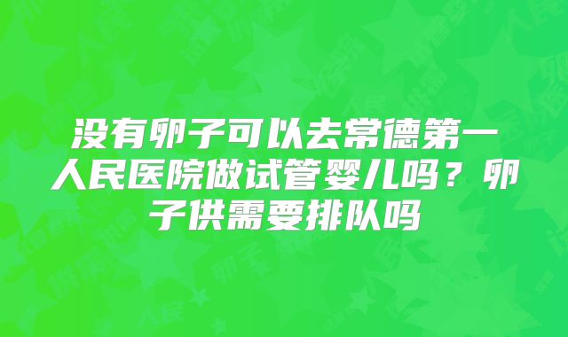 没有卵子可以去常德第一人民医院做试管婴儿吗？卵子供需要排队吗