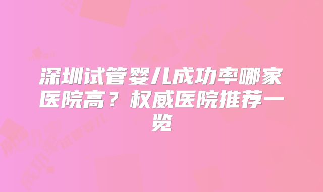 深圳试管婴儿成功率哪家医院高？权威医院推荐一览