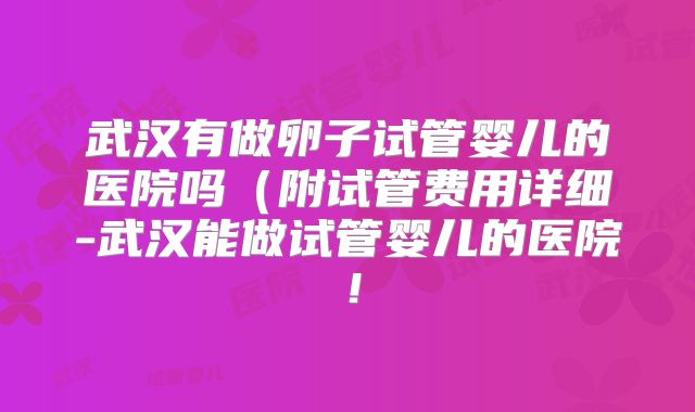 武汉有做卵子试管婴儿的医院吗（附试管费用详细-武汉能做试管婴儿的医院！