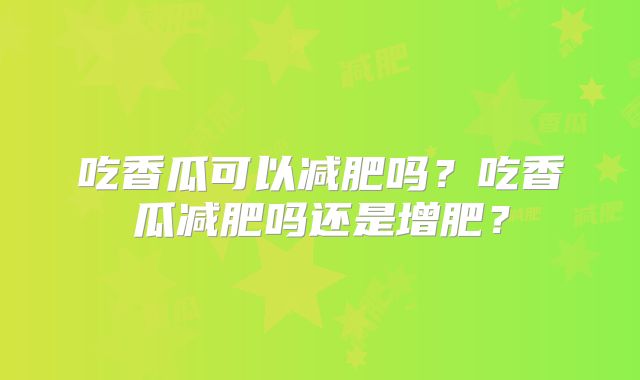 吃香瓜可以减肥吗?吃香瓜减肥吗还是增肥?