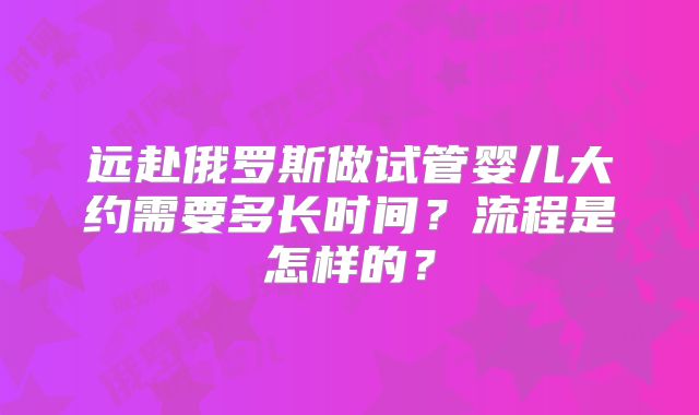 远赴俄罗斯做试管婴儿大约需要多长时间？流程是怎样的？