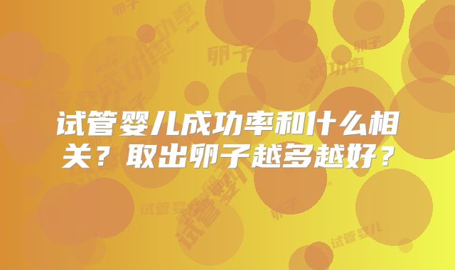 试管婴儿成功率和什么相关？取出卵子越多越好？
