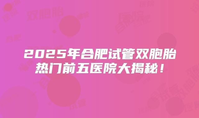 2025年合肥试管双胞胎热门前五医院大揭秘！