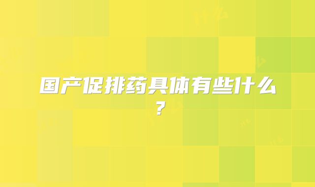 国产促排药具体有些什么？