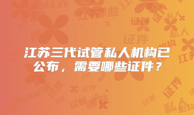 江苏三代试管私人机构已公布，需要哪些证件？
