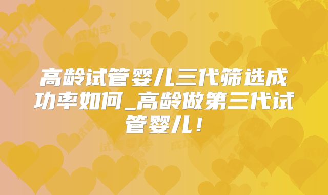 高龄试管婴儿三代筛选成功率如何_高龄做第三代试管婴儿!