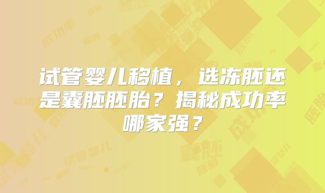 试管婴儿移植，选冻胚还是囊胚胚胎？揭秘成功率哪家强？