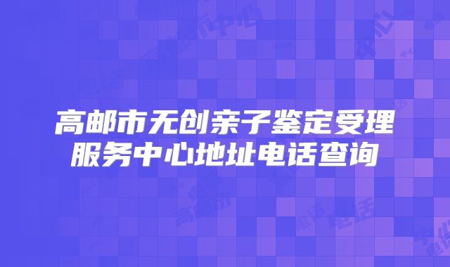 高邮市无创亲子鉴定受理服务中心地址电话查询