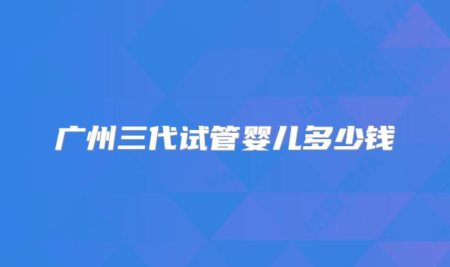 广州三代试管婴儿多少钱